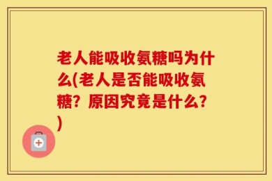 老人能吸收氨糖吗为什么(老人是否能吸收氨糖？原因究竟是什么？)