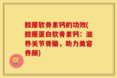 胶原软骨素钙的功效(胶原蛋白软骨素钙：滋养关节骨骼，助力美容养颜)