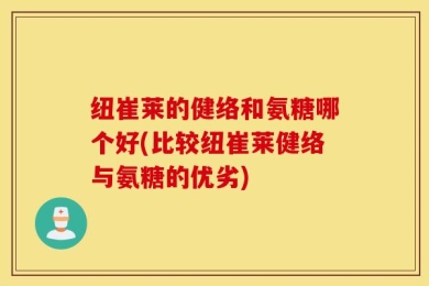 纽崔莱的健络和氨糖哪个好(比较纽崔莱健络与氨糖的优劣)
