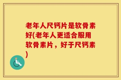 老年人尺钙片是软骨素好(老年人更适合服用软骨素片，好于尺钙素)