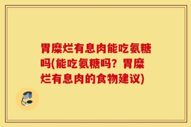 胃糜烂有息肉能吃氨糖吗(能吃氨糖吗？胃糜烂有息肉的食物建议)