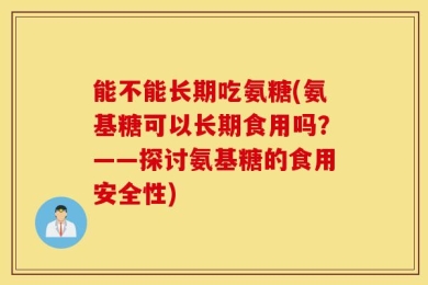 能不能长期吃氨糖(氨基糖可以长期食用吗？——探讨氨基糖的食用安全性)