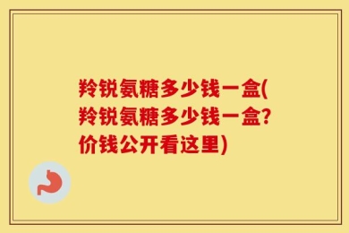 羚锐氨糖多少钱一盒(羚锐氨糖多少钱一盒？价钱公开看这里)
