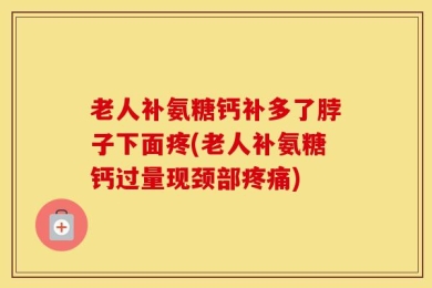 老人补氨糖钙补多了脖子下面疼(老人补氨糖钙过量现颈部疼痛)