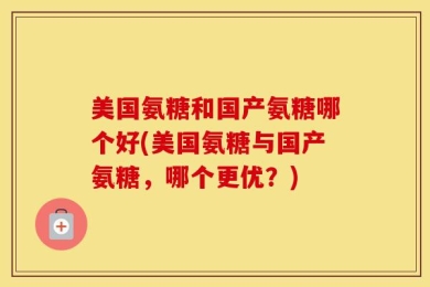 美国氨糖和国产氨糖哪个好(美国氨糖与国产氨糖，哪个更优？)