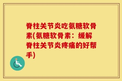 脊柱关节炎吃氨糖软骨素(氨糖软骨素：缓解脊柱关节炎疼痛的好帮手)