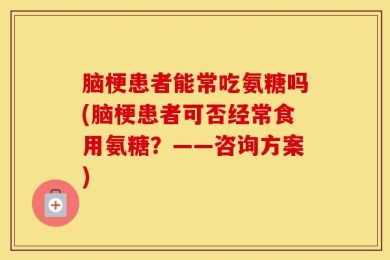 脑梗患者能常吃氨糖吗(脑梗患者可否经常食用氨糖？——咨询方案)