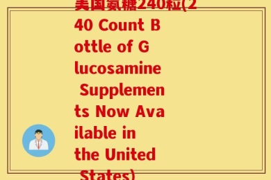 美国氨糖240粒(240 Count Bottle of Glucosamine Supplements Now Available in the United States)