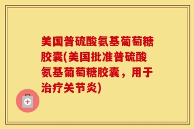 美国普硫酸氨基葡萄糖胶囊(美国批准普硫酸氨基葡萄糖胶囊，用于治疗关节炎)