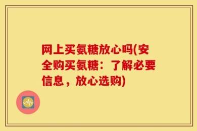 网上买氨糖放心吗(安全购买氨糖：了解必要信息，放心选购)