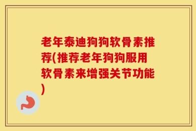 老年泰迪狗狗软骨素推荐(推荐老年狗狗服用软骨素来增强关节功能)