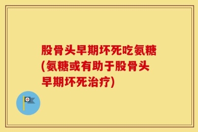 股骨头早期坏死吃氨糖(氨糖或有助于股骨头早期坏死治疗)