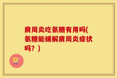 肩周炎吃氨糖有用吗(氨糖能缓解肩周炎症状吗？)