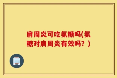 肩周炎可吃氨糖吗(氨糖对肩周炎有效吗？)