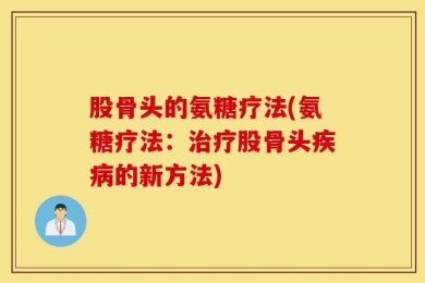 股骨头的氨糖疗法(氨糖疗法：治疗股骨头疾病的新方法)