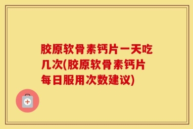 胶原软骨素钙片一天吃几次(胶原软骨素钙片每日服用次数建议)