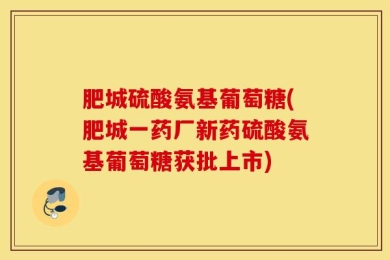 肥城硫酸氨基葡萄糖(肥城一药厂新药硫酸氨基葡萄糖获批上市)