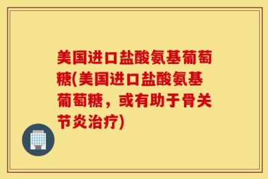 美国进口盐酸氨基葡萄糖(美国进口盐酸氨基葡萄糖，或有助于骨关节炎治疗)