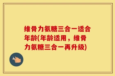 维骨力氨糖三合一适合年龄(年龄适用，维骨力氨糖三合一再升级)