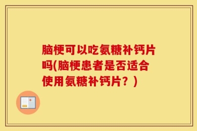 脑梗可以吃氨糖补钙片吗(脑梗患者是否适合使用氨糖补钙片？)