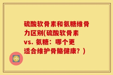 硫酸软骨素和氨糖维骨力区别(硫酸软骨素 vs. 氨糖：哪个更适合维护骨骼健康？)