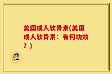美国成人软骨素(美国成人软骨素：有何功效？)