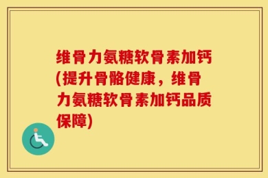 维骨力氨糖软骨素加钙(提升骨骼健康，维骨力氨糖软骨素加钙品质保障)