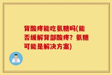 背酸疼能吃氨糖吗(能否缓解背部酸疼？氨糖可能是解决方案)
