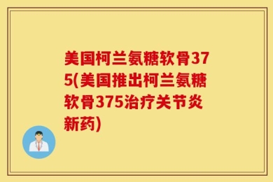 美国柯兰氨糖软骨375(美国推出柯兰氨糖软骨375治疗关节炎新药)