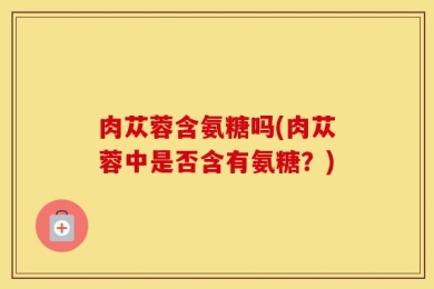 肉苁蓉含氨糖吗(肉苁蓉中是否含有氨糖？)