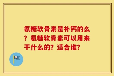 氨糖软骨素是补钙的么？氨糖软骨素可以用来干什么的？适合谁？