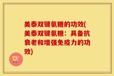 美泰双键氨糖的功效(美泰双键氨糖：具备抗衰老和增强免疫力的功效)