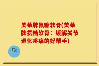 美莱牌氨糖软骨(美莱牌氨糖软骨：缓解关节退化疼痛的好帮手)