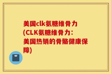 美国clk氨糖维骨力(CLK氨糖维骨力：美国热销的骨骼健康保障)