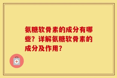 氨糖软骨素的成分有哪些？详解氨糖软骨素的成分及作用？