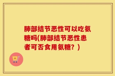 肺部结节恶性可以吃氨糖吗(肺部结节恶性患者可否食用氨糖？)