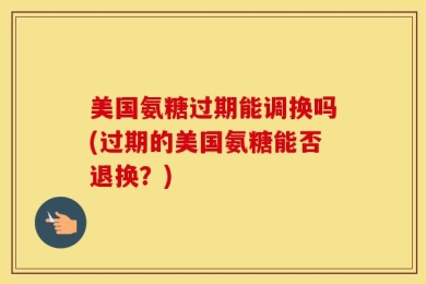 美国氨糖过期能调换吗(过期的美国氨糖能否退换？)