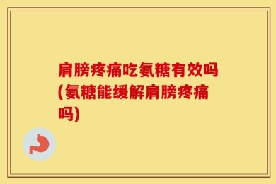 肩膀疼痛吃氨糖有效吗(氨糖能缓解肩膀疼痛吗)
