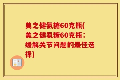 美之健氨糖60克瓶(美之健氨糖60克瓶：缓解关节问题的最佳选择)