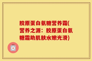 胶原蛋白氨糖营养霜(营养之源：胶原蛋白氨糖霜助肌肤水嫩光滑)