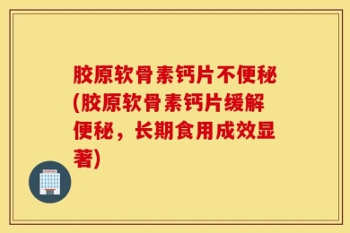 胶原软骨素钙片不便秘(胶原软骨素钙片缓解便秘，长期食用成效显著)