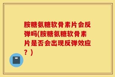 胺糖氨糖软骨素片会反弹吗(胺糖氨糖软骨素片是否会出现反弹效应？)