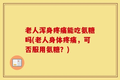 老人浑身疼痛能吃氨糖吗(老人身体疼痛，可否服用氨糖？)