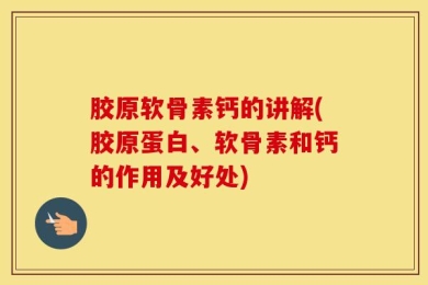 胶原软骨素钙的讲解(胶原蛋白、软骨素和钙的作用及好处)