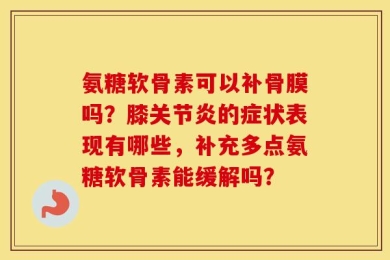 氨糖软骨素可以补骨膜吗？膝关节炎的症状表现有哪些，补充多点氨糖软骨素能缓解吗？