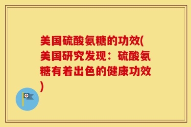 美国硫酸氨糖的功效(美国研究发现：硫酸氨糖有着出色的健康功效)
