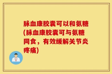 脉血康胶囊可以和氨糖(脉血康胶囊可与氨糖同食，有效缓解关节炎疼痛)