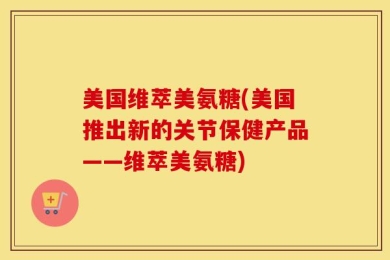 美国维萃美氨糖(美国推出新的关节保健产品——维萃美氨糖)
