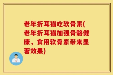 老年折耳猫吃软骨素(老年折耳猫加强骨骼健康，食用软骨素带来显著效果)