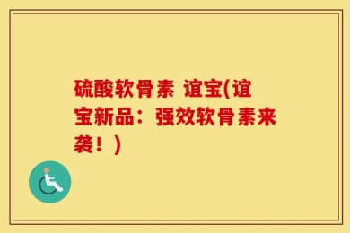 硫酸软骨素 谊宝(谊宝新品：强效软骨素来袭！)